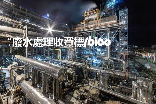 “廢水處理收費標(biāo)準(zhǔn)合理通明，助力綠色環(huán)保事業(yè)蓬勃進展”
